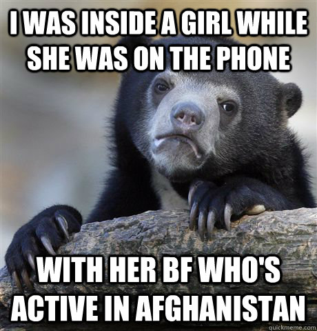 I was inside a girl while she was on the phone with her BF who's active in afghanistan  Confession Bear