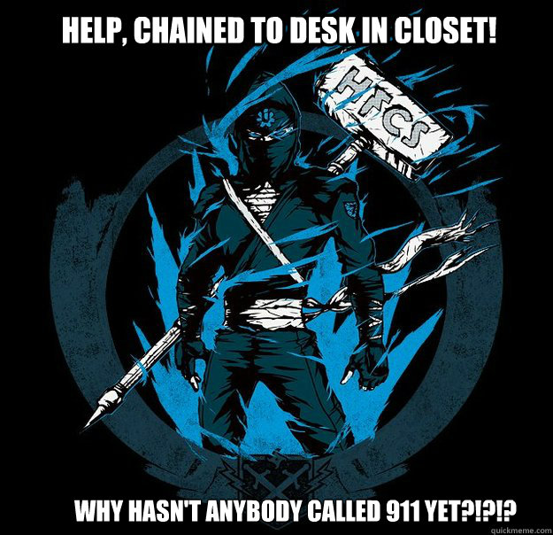 Help, chained to desk in closet! Why hasn't anybody called 911 yet?!?!? - Help, chained to desk in closet! Why hasn't anybody called 911 yet?!?!?  Bungie.net Ninja HFCS