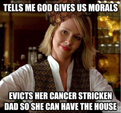 Tells me God gives us morals Evicts her cancer stricken dad so she can have the house  Scumbag Christian Girl