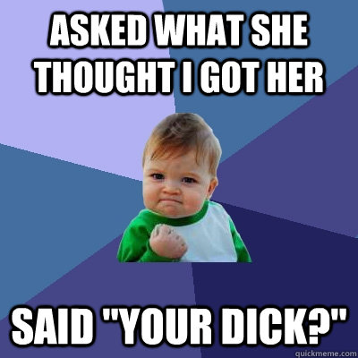 Asked what she thought I got her said 