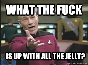 what the fuck is up with all the jelly?  Annoyed Picard