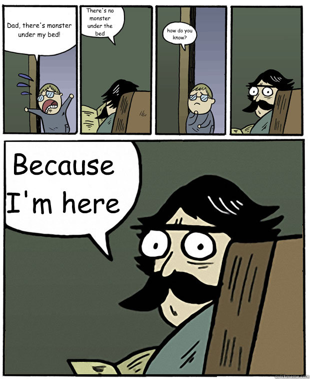 Dad, there's monster under my bed! There's no monster under the bed how do you know? Because I'm here  Stare Dad