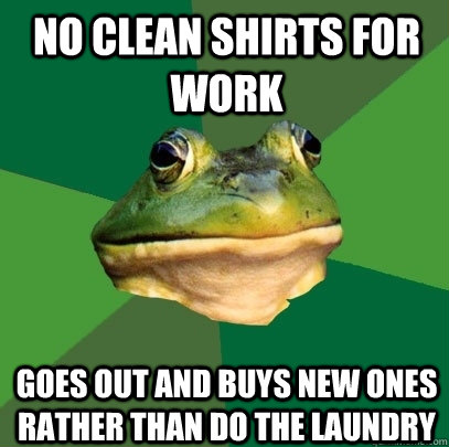No Clean shirts for work Goes out and buys new ones rather than do the laundry  Foul Bachelor Frog