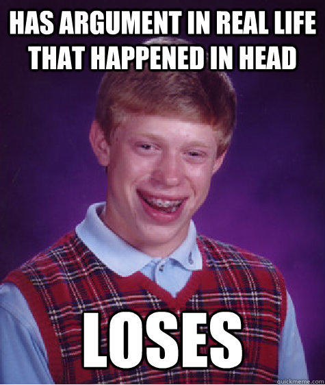 Has argument in real life that happened in head Loses  Bad Luck Brian