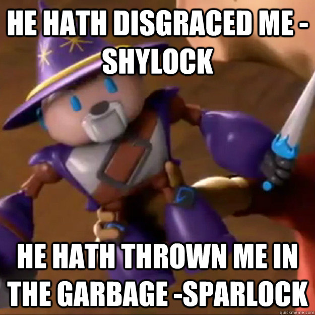 He hath disgraced me -Shylock He hath thrown me in the garbage -Sparlock  Sparlock