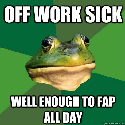 Off work sick well enough to fap all day  Foul Bachelor Frog