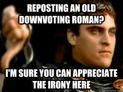 Reposting an old downvoting roman? I'm sure you can appreciate the irony here  Downvoting Roman