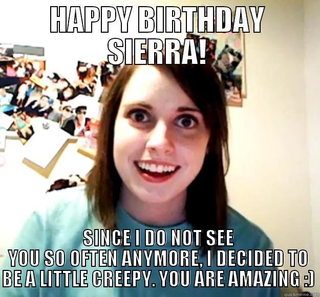 HAPPY BIRTHDAY SIERRA! SINCE I DO NOT SEE YOU SO OFTEN ANYMORE, I DECIDED TO BE A LITTLE CREEPY. YOU ARE AMAZING :) Overly Attached Girlfriend