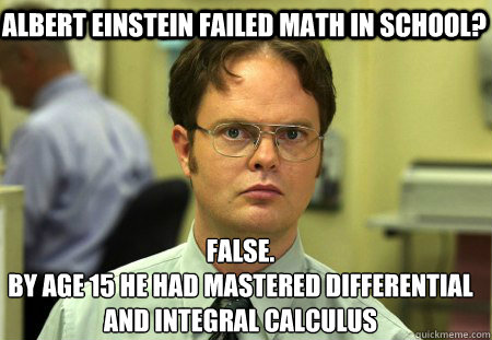 Albert einstein failed math in school? False.
By age 15 he had mastered differential and integral calculus  Schrute