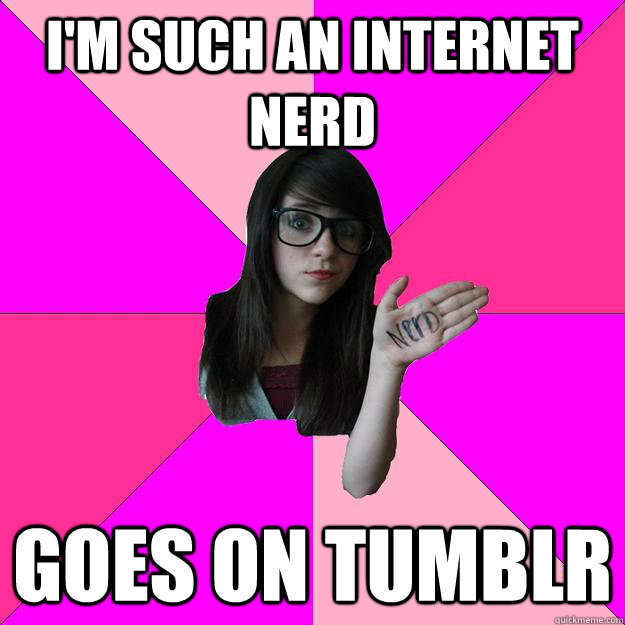 I'm such an internet nerd Goes on Tumblr  Idiot Nerd Girl