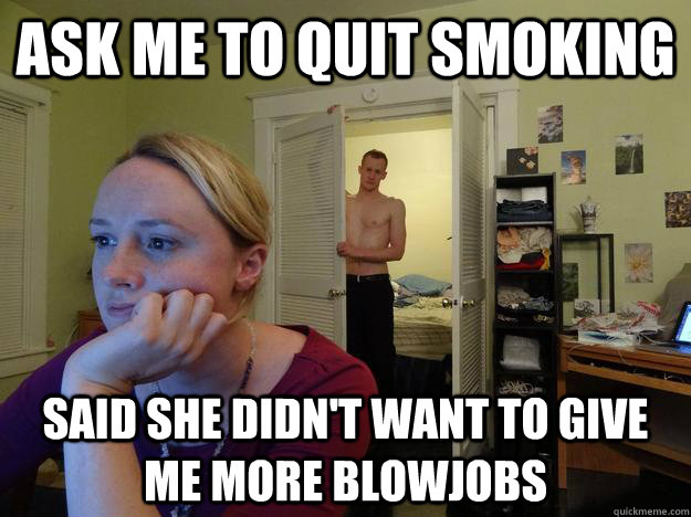 ask me to quit smoking said she didn't want to give me more blowjobs - ask me to quit smoking said she didn't want to give me more blowjobs  Redditor Girlfriend