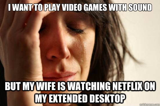 i want to play video games with sound but my wife is watching netflix on my extended desktop  First World Problems