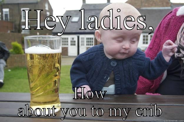 HEY LADIES, HOW ABOUT YOU TO MY CRIB drunk baby