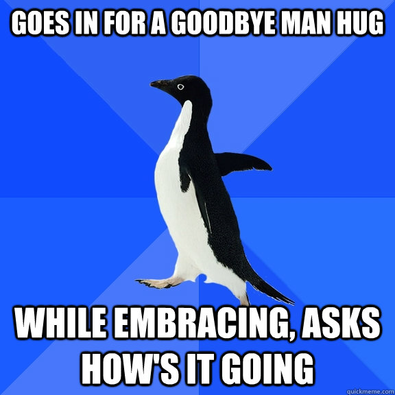 Goes in for a goodbye man hug  while embracing, Asks How's it going  Socially Awkward Penguin