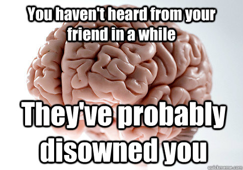 You haven't heard from your friend in a while They've probably disowned you  Scumbag Brain