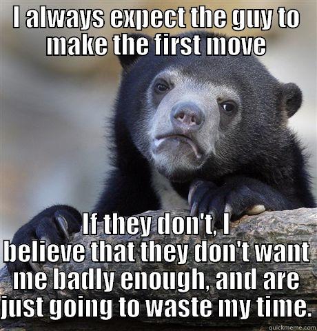 I ALWAYS EXPECT THE GUY TO MAKE THE FIRST MOVE IF THEY DON'T, I BELIEVE THAT THEY DON'T WANT ME BADLY ENOUGH, AND ARE JUST GOING TO WASTE MY TIME. Confession Bear