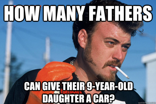 How many fathers can give their 9-year-old daughter a car?  Ricky Trailer Park Boys