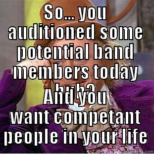 SO... YOU AUDITIONED SOME POTENTIAL BAND MEMBERS TODAY HUH? AND YOU WANT COMPETANT PEOPLE IN YOUR LIFE Condescending Wonka