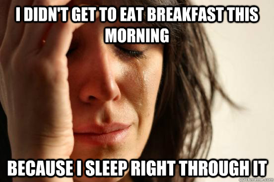 I didn't get to eat breakfast this morning because i sleep right through it  First World Problems