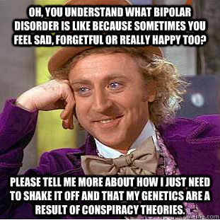 Oh, you understand what bipolar disorder is like because sometimes you feel sad, forgetful or really happy too? Please tell me more about how I just need to shake it off and that my genetics are a result of conspiracy theories. - Oh, you understand what bipolar disorder is like because sometimes you feel sad, forgetful or really happy too? Please tell me more about how I just need to shake it off and that my genetics are a result of conspiracy theories.  Condescending Wonka