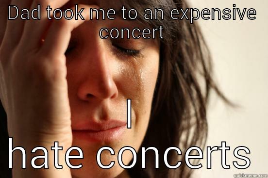 DAD TOOK ME TO AN EXPENSIVE CONCERT I HATE CONCERTS First World Problems