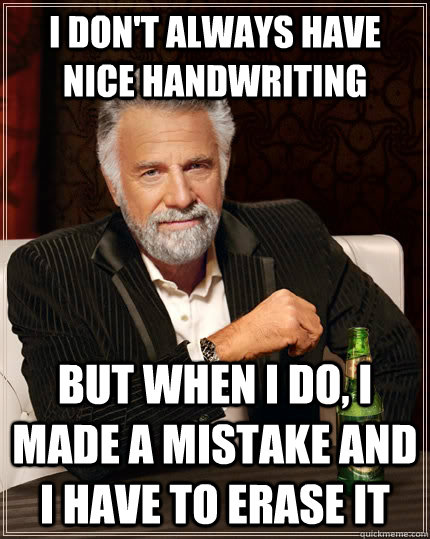 I don't always have nice handwriting but when I do, I made a mistake and I have to erase it  The Most Interesting Man In The World