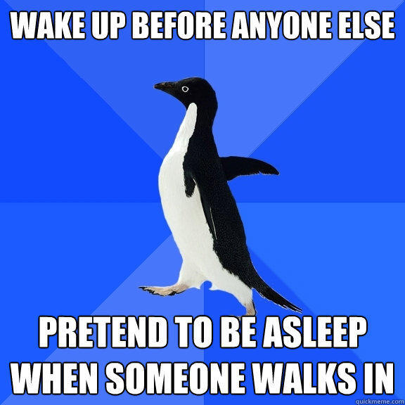 wake up before anyone else pretend to be asleep when someone walks in  Socially Awkward Penguin