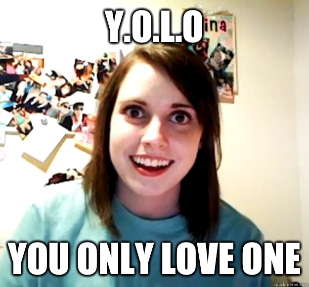 Y.o.l.o You Only Love One  Overly Attached Girlfriend