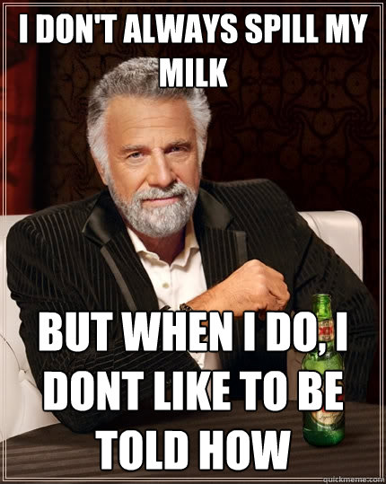 I don't always spill my milk but when I do, I dont like to be told how  The Most Interesting Man In The World