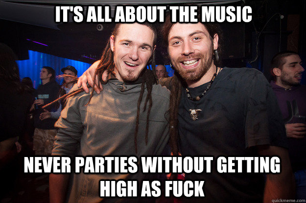 It's all about the music never parties without getting high as fuck  Cool Psytrance Bros