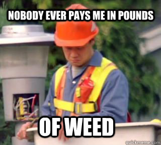 Nobody ever pays me in pounds of weed  Nobody pays me in gum