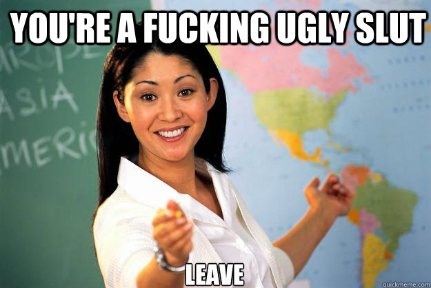 you're a fucking ugly slut leave  Unhelpful High School Teacher