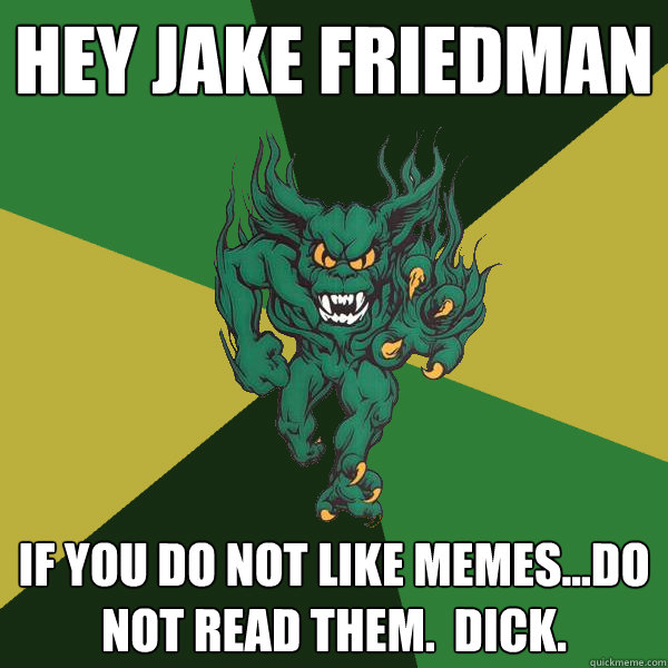 hey jake friedman if you do not like memes...do not read them.  dick.  Green Terror