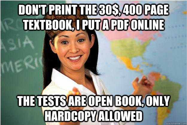 Don't print the 30$, 400 page textbook, i put a pdf online the tests are open book, only hardcopy allowed  Scumbag Teacher