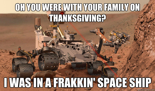 Oh you were with your family on thanksgiving? I was in a frakkin' space ship  Unimpressed Curiosity