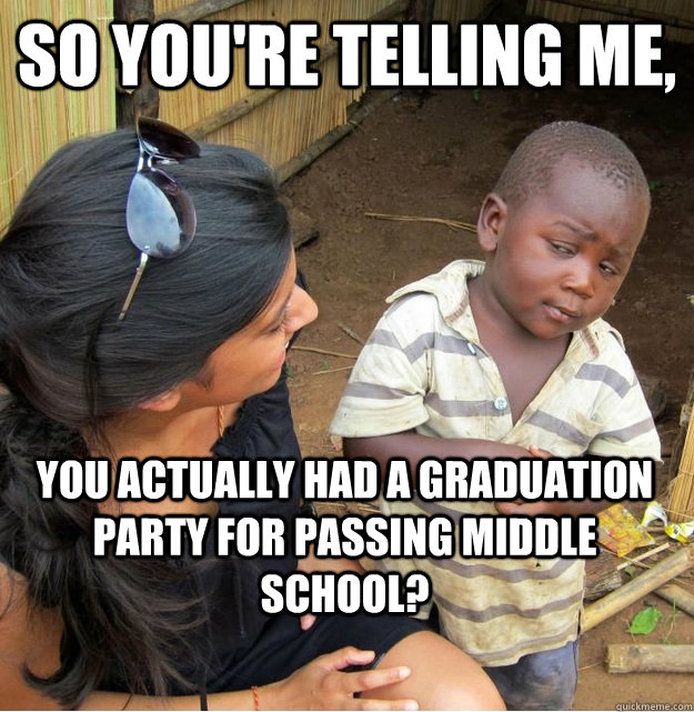 So You're telling me, You actually had a graduation party for passing middle school?  Skeptical Third World Kid