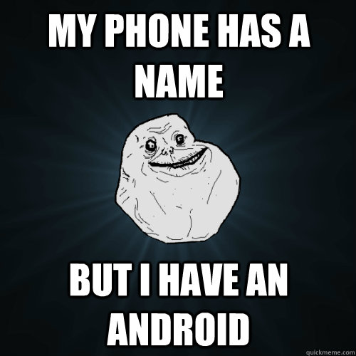 My phone has a name but i have an android  Forever Alone