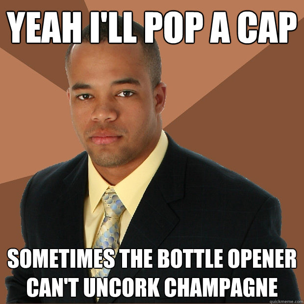 YEah I'll pop a cap sometimes the bottle opener can't uncork champagne - YEah I'll pop a cap sometimes the bottle opener can't uncork champagne  Successful Black Man