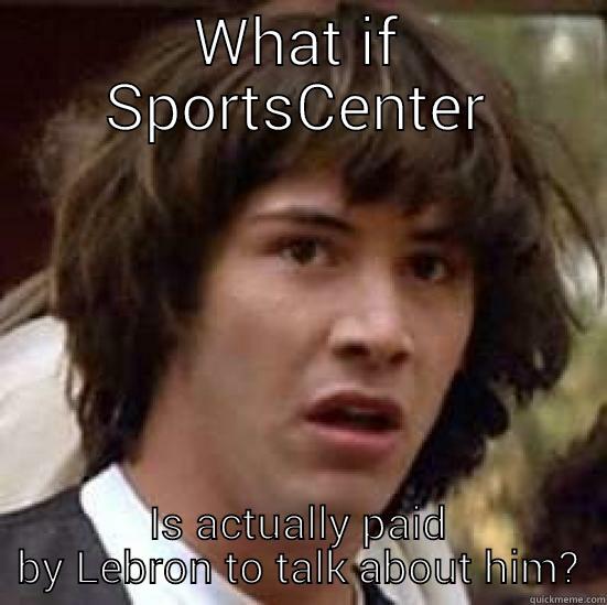 WHAT IF SPORTSCENTER IS ACTUALLY PAID BY LEBRON TO TALK ABOUT HIM? conspiracy keanu