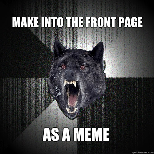 Make into the front page As a meme  Insanity Wolf