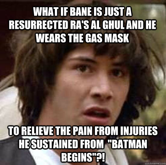 What if Bane is just a resurrected Ra's Al Ghul and he wears the gas mask to relieve the pain from injuries he sustained from  