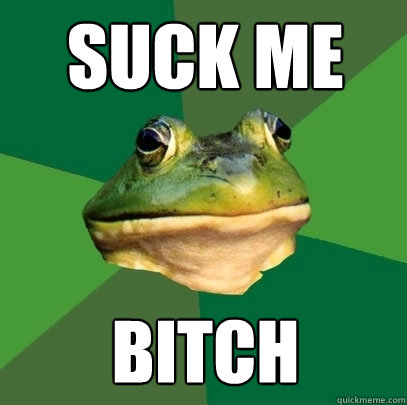 suck me bitch  Foul Bachelor Frog