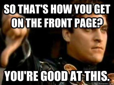 So that's how you get on the front page? You're good at this.  Downvoting Roman