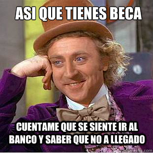 asI QUE TIENES BECA CUENTAME QUE SE SIENTE IR AL BANCO Y SABER QUE NO A LLEGADO  Psychotic Willy Wonka