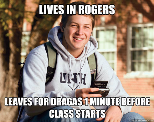 Lives in Rogers Leaves for Dragas 1 minute before class starts  College Freshman