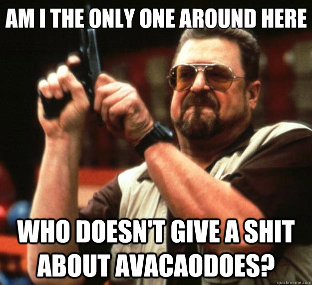 Am I the only one around here Who doesn't give a shit about avacaodoes? - Am I the only one around here Who doesn't give a shit about avacaodoes?  Big Lebowski