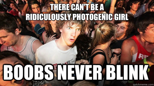 there can't be a 
ridiculously photogenic girl boobs never blink  Sudden Clarity Clarence