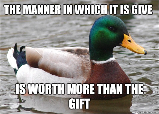 The manner in which it is give Is worth more than the gift  Actual Advice Mallard
