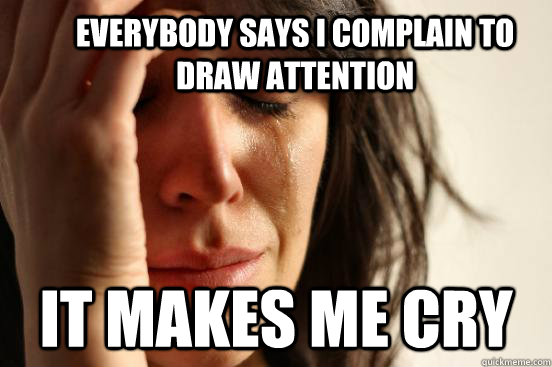 everybody says i complain to draw attention it makes me cry  First World Problems