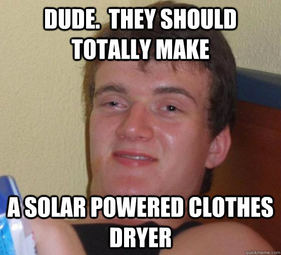Dude.  They should totally make A solar powered clothes dryer  stoner guy